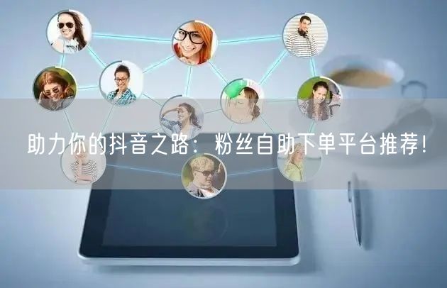 助力你的抖音之路：粉丝自助下单平台推荐！