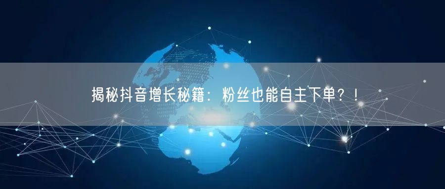揭秘抖音增长秘籍：粉丝也能自主下单？！