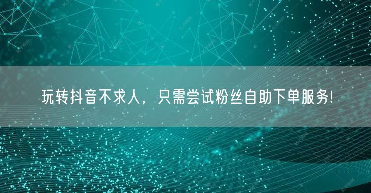 玩转抖音不求人，只需尝试粉丝自助下单服务!