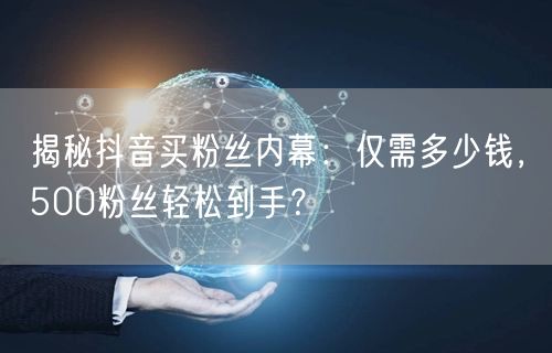 揭秘抖音买粉丝内幕：仅需多少钱，500粉丝轻松到手？