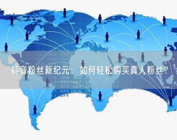 抖音粉丝新纪元：如何轻松购买真人粉丝？