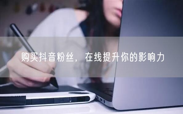 购买抖音粉丝，在线提升你的影响力