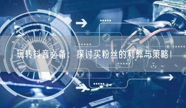 玩转抖音必备：探讨买粉丝的利弊与策略！