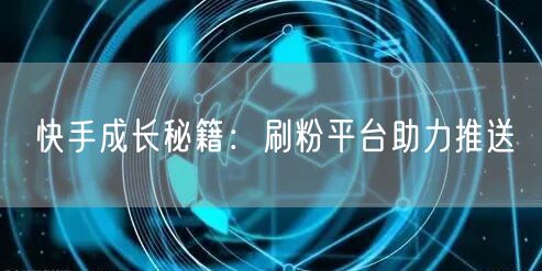 快手成长秘籍：刷粉平台助力推送