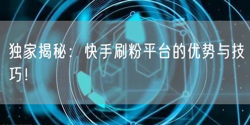 独家揭秘：快手刷粉平台的优势与技巧！