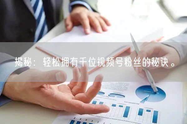 揭秘：轻松拥有千位视频号粉丝的秘诀。