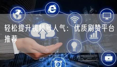 轻松提升视频号人气：优质刷赞平台推荐