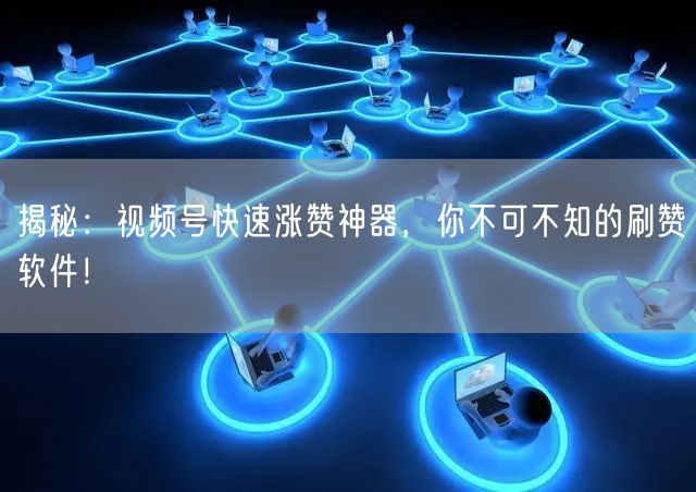 揭秘：视频号快速涨赞神器，你不可不知的刷赞软件！