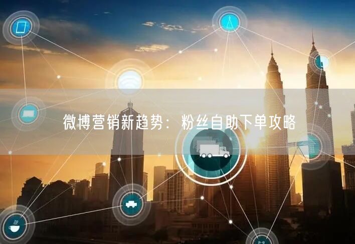 微博营销新趋势：粉丝自助下单攻略
