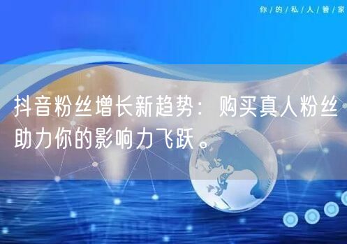 抖音粉丝增长新趋势：购买真人粉丝助力你的影响力飞跃。