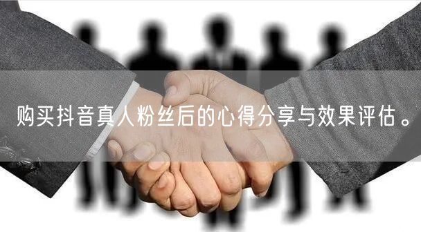 购买抖音真人粉丝后的心得分享与效果评估。