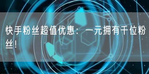 快手粉丝超值优惠：一元拥有千位粉丝！