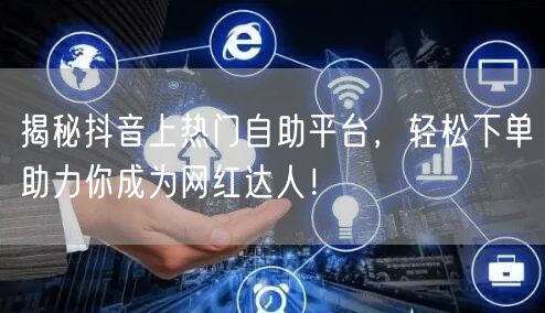 揭秘抖音上热门自助平台，轻松下单助力你成为网红达人！