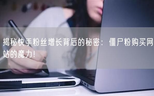 揭秘快手粉丝增长背后的秘密：僵尸粉购买网站的魔力！