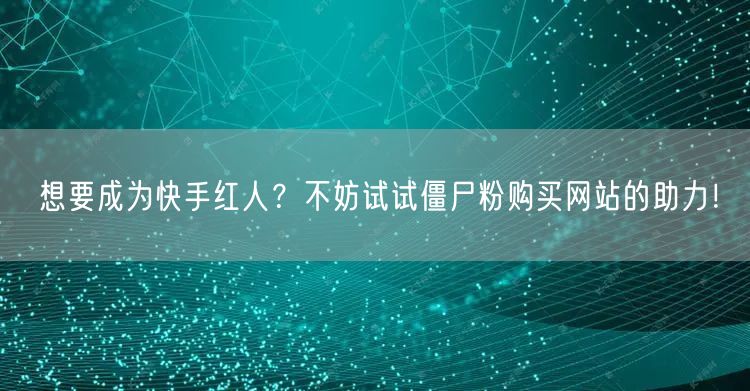 想要成为快手红人？不妨试试僵尸粉购买网站的助力！
