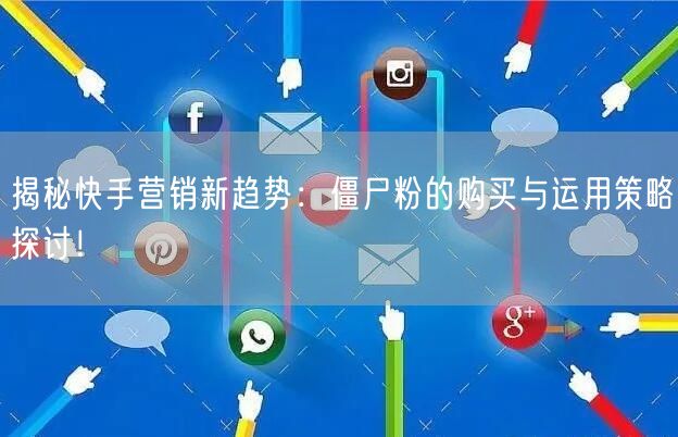 揭秘快手营销新趋势：僵尸粉的购买与运用策略探讨！