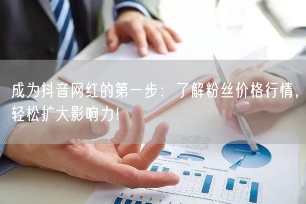 成为抖音网红的第一步：了解粉丝价格行情，轻松扩大影响力！