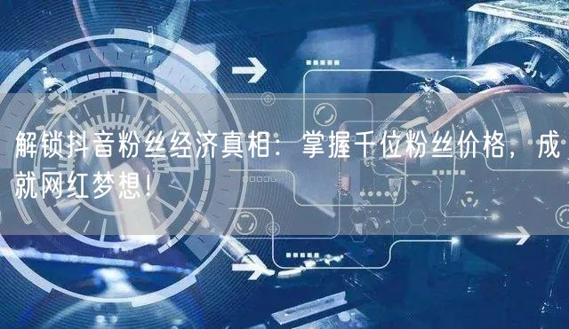 解锁抖音粉丝经济真相：掌握千位粉丝价格，成就网红梦想！