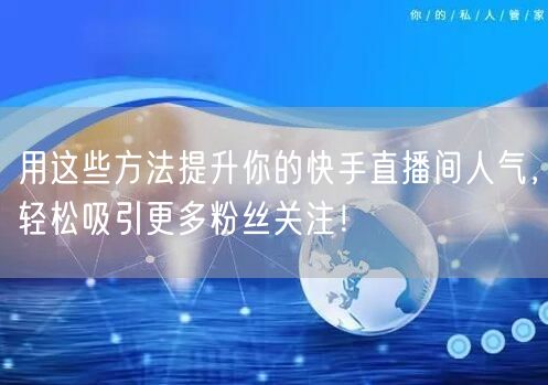 用这些方法提升你的快手直播间人气，轻松吸引更多粉丝关注！