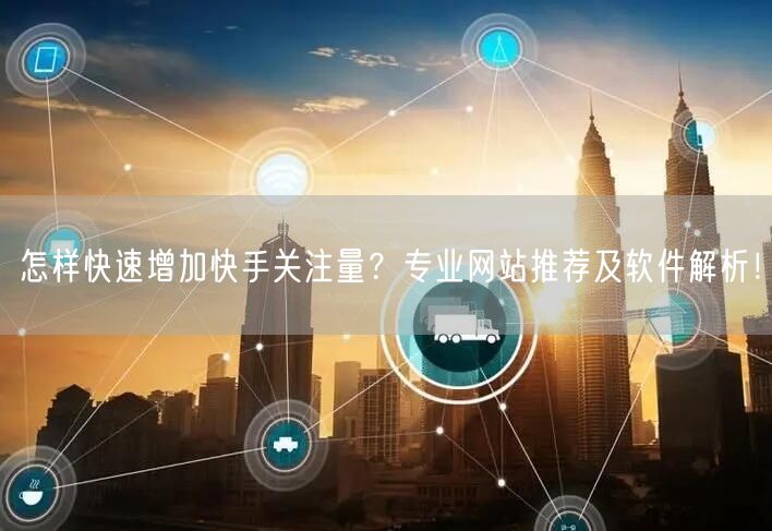 怎样快速增加快手关注量？专业网站推荐及软件解析！