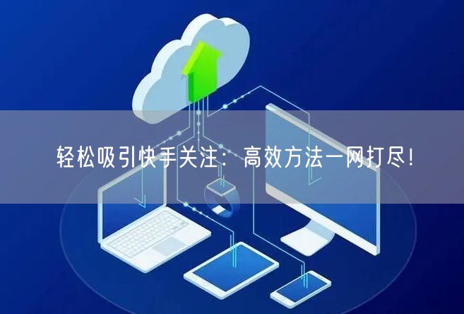 轻松吸引快手关注：高效方法一网打尽！
