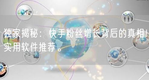 独家揭秘：快手粉丝增长背后的真相！实用软件推荐。