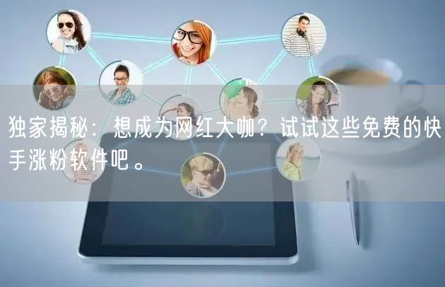 独家揭秘：想成为网红大咖？试试这些免费的快手涨粉软件吧。