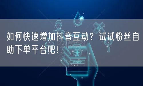 如何快速增加抖音互动?试试粉丝自助下单平台吧!