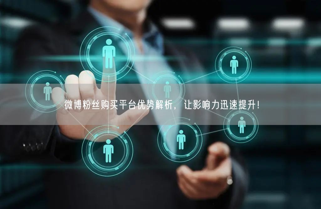 微博粉丝购买平台优势解析，让影响力迅速提升！
