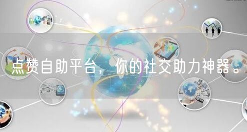 点赞自助平台，你的社交助力神器。