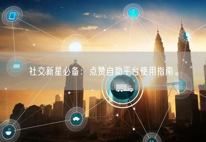 社交新星必备：点赞自助平台使用指南。