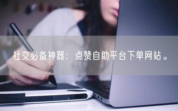 社交必备神器：点赞自助平台下单网站。