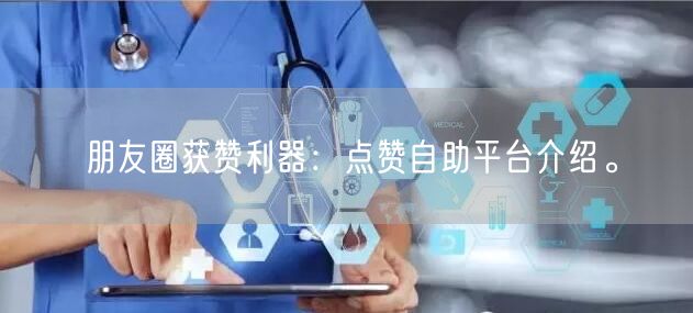朋友圈获赞利器：点赞自助平台介绍。