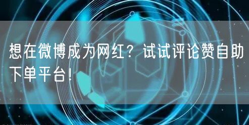 想在微博成为网红？试试评论赞自助下单平台！