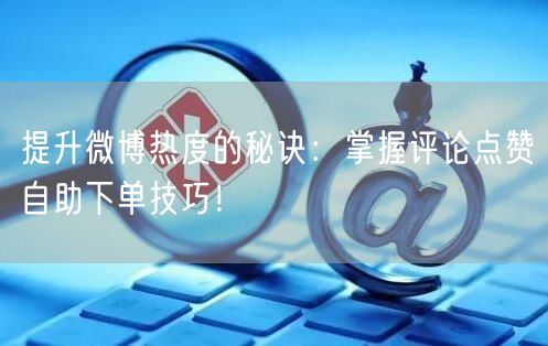 提升微博热度的秘诀：掌握评论点赞自助下单技巧！