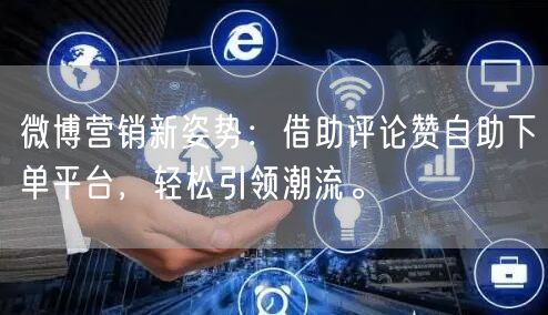 微博营销新姿势：借助评论赞自助下单平台，轻松引领潮流。