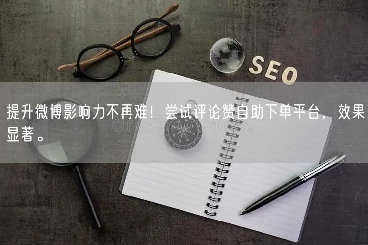 提升微博影响力不再难！尝试评论赞自助下单平台，效果显著。