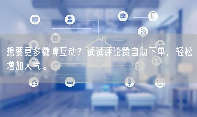 想要更多微博互动？试试评论赞自助下单，轻松增加人气。