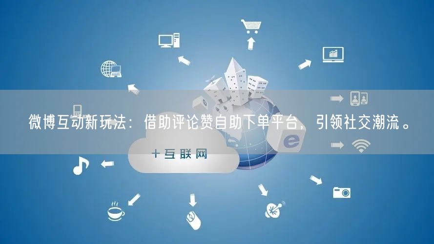 微博互动新玩法：借助评论赞自助下单平台，引领社交潮流。