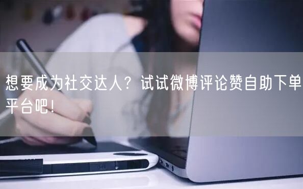 想要成为社交达人？试试微博评论赞自助下单平台吧！