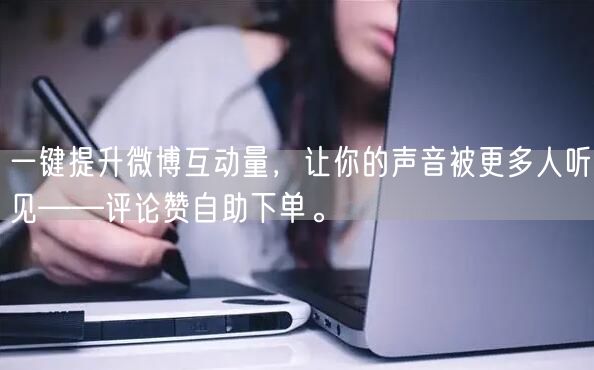 一键提升微博互动量，让你的声音被更多人听见——评论赞自助下单。