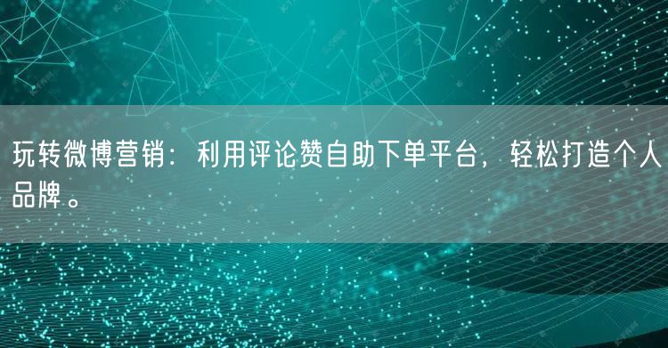 玩转微博营销：利用评论赞自助下单平台，轻松打造个人品牌。