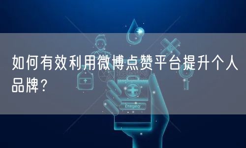 如何有效利用微博点赞平台提升个人品牌？