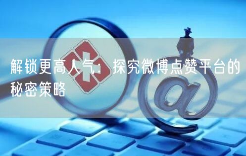解锁更高人气：探究微博点赞平台的秘密策略