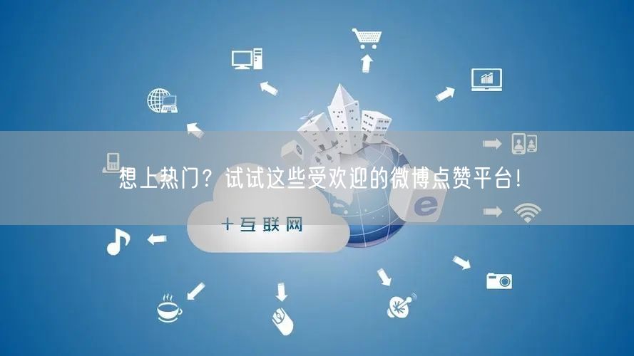 想上热门？试试这些受欢迎的微博点赞平台！
