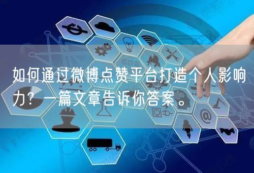 如何通过微博点赞平台打造个人影响力？一篇文章告诉你答案。