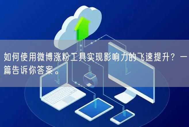 如何使用微博涨粉工具实现影响力的飞速提升？一篇告诉你答案。