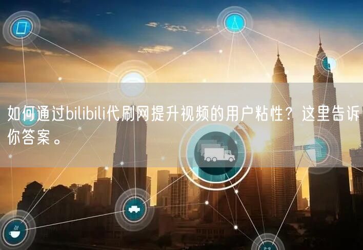 如何通过bilibili代刷网提升视频的用户粘性？这里告诉你答案。