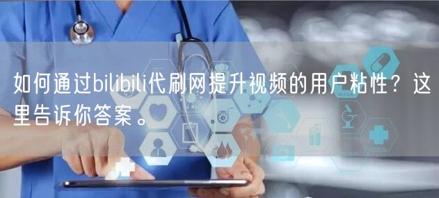 如何通过bilibili代刷网提升视频的用户粘性？这里告诉你答案。
