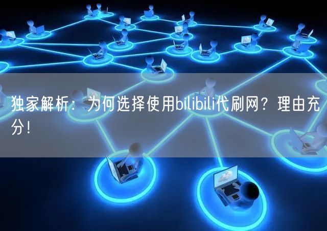 独家解析：为何选择使用bilibili代刷网？理由充分！
